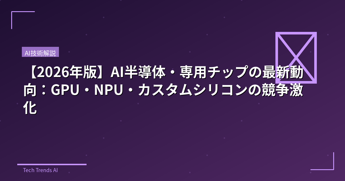 【2026年版】AI半導体・専用チップの最新動向：GPU・NPU・カスタムシリコンの競争激化