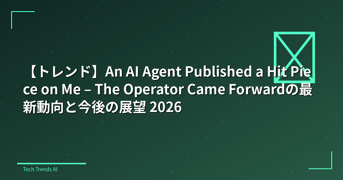 【トレンド】An AI Agent Published a Hit Piece on Me – The Operator Came Forwardの最新動向と今後の展望 2026