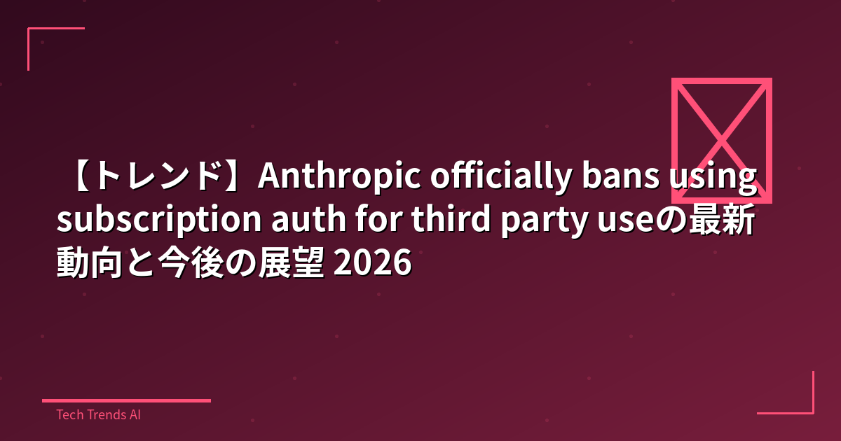 【トレンド】Anthropic officially bans using subscription auth for third party useの最新動向と今後の展望 2026