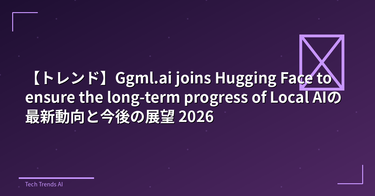 【トレンド】Ggml.ai joins Hugging Face to ensure the long-term progress of Local AIの最新動向と今後の展望 2026