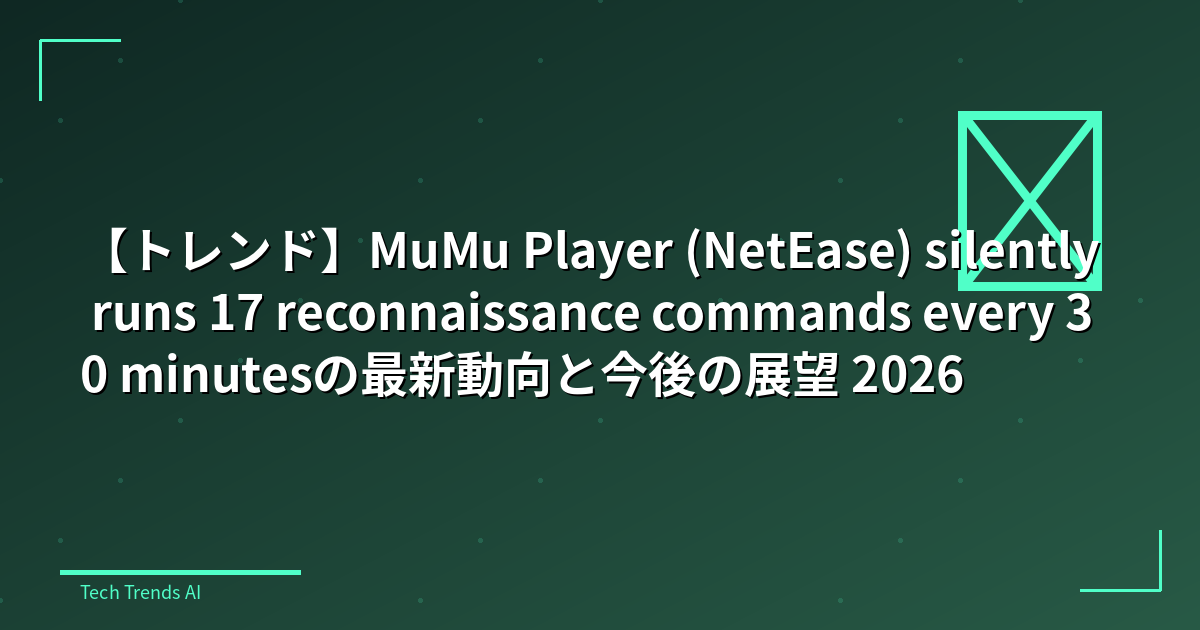 【トレンド】MuMu Player (NetEase) silently runs 17 reconnaissance commands every 30 minutesの最新動向と今後の展望 2026