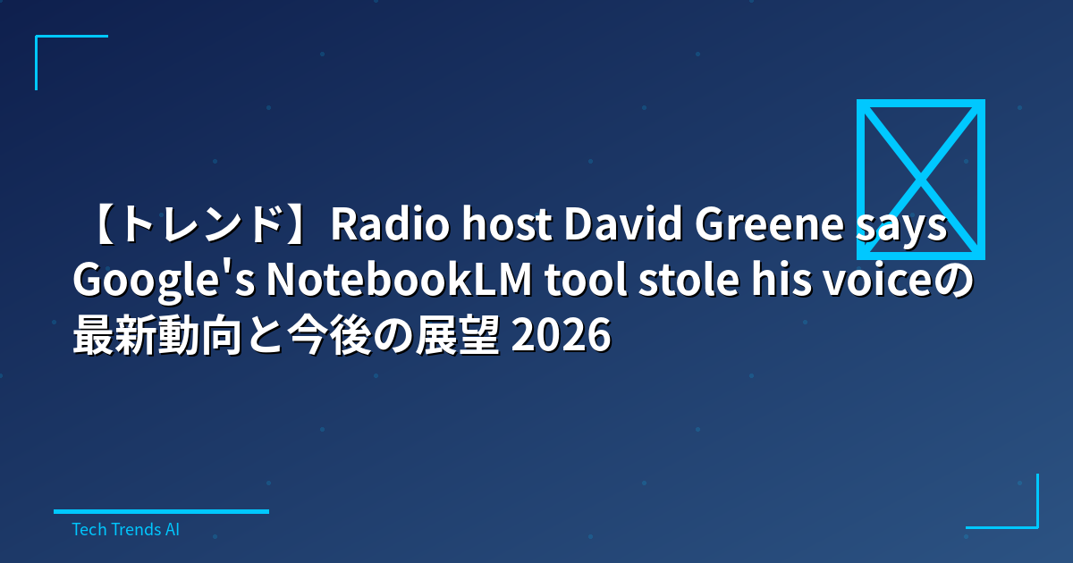 【トレンド】Radio host David Greene says Google's NotebookLM tool stole his voiceの最新動向と今後の展望 2026