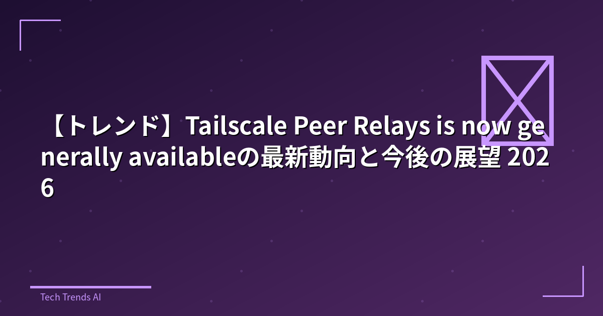 【トレンド】Tailscale Peer Relays is now generally availableの最新動向と今後の展望 2026